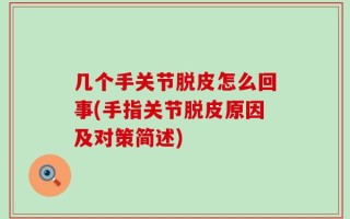 几个手关节脱皮怎么回事(手指关节脱皮原因及对策简述)