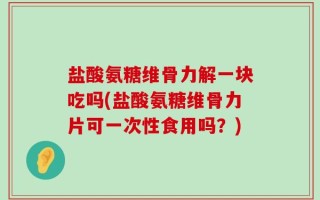 盐酸氨糖维骨力解一块吃吗(盐酸氨糖维骨力片可一次性食用吗？)