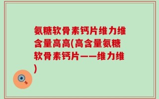 氨糖软骨素钙片维力维含量高高(高含量氨糖软骨素钙片——维力维)
