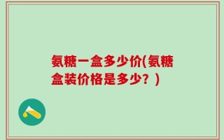 氨糖一盒多少价(氨糖盒装价格是多少？)