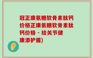 冠正康氨糖软骨素肽钙价格正康氨糖软骨素肽钙价格 - 给关节健康添护盾)