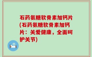 石药氨糖软骨素加钙片(石药氨糖软骨素加钙片：关爱健康，全面呵护关节)