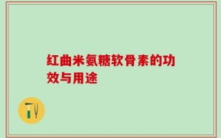 红曲米氨糖软骨素的功效与用途