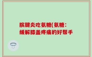 膑腱炎吃氨糖(氨糖：缓解膝盖疼痛的好帮手