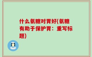 什么氨糖对胃好(氨糖有助于保护胃：重写标题)