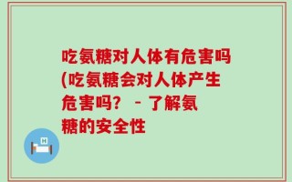 吃氨糖对人体有危害吗(吃氨糖会对人体产生危害吗？ - 了解氨糖的安全性