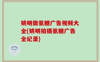姚明做氨糖广告视频大全(姚明拍摄氨糖广告全纪录)