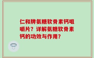 仁和牌氨糖软骨素钙咀嚼片？详解氨糖软骨素钙的功效与作用？