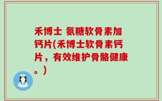 禾博士 氨糖软骨素加钙片(禾博士软骨素钙片，有效维护骨骼健康。)