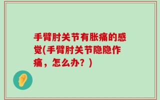 手臂肘关节有胀痛的感觉(手臂肘关节隐隐作痛，怎么办？)