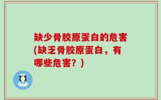 缺少骨胶原蛋白的危害(缺乏骨胶原蛋白，有哪些危害？)