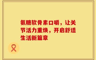 氨糖软骨素口嚼，让关节活力重焕，开启舒适生活新篇章