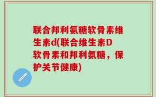 联合邦利氨糖软骨素维生素d(联合维生素D软骨素和邦利氨糖，保护关节健康)
