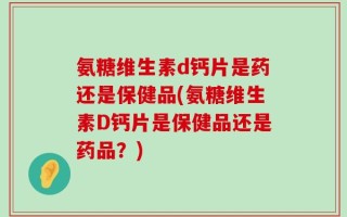 氨糖维生素d钙片是药还是保健品(氨糖维生素D钙片是保健品还是药品？)