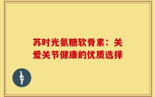 苏时光氨糖软骨素：关爱关节健康的优质选择