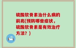 硫酸软骨素治什么病的前兆(预防哪些症状，硫酸软骨素是有效治疗方法？)