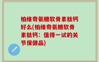 柏维奇氨糖软骨素肽钙好么(柏维奇氨糖软骨素肽钙：值得一试的关节保健品)