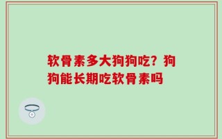 软骨素多大狗狗吃？狗狗能长期吃软骨素吗
