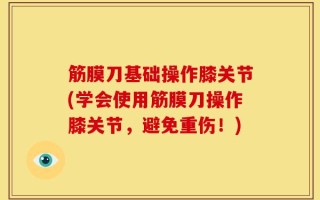 筋膜刀基础操作膝关节(学会使用筋膜刀操作膝关节，避免重伤！)
