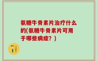 氨糖牛骨素片治疗什么的(氨糖牛骨素片可用于哪些病症？)