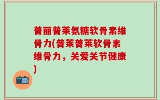 普丽普莱氨糖软骨素维骨力(普莱普莱软骨素维骨力，关爱关节健康)