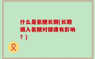 什么是氨糖长期(长期摄入氨糖对健康有影响？)
