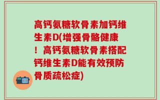 高钙氨糖软骨素加钙维生素D(增强骨骼健康！高钙氨糖软骨素搭配钙维生素D能有效预防骨质疏松症)