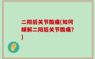 二阳后关节酸痛(如何缓解二阳后关节酸痛？)