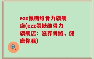 ezz氨糖维骨力旗舰店(ezz氨糖维骨力旗舰店：滋养骨骼，健康你我)