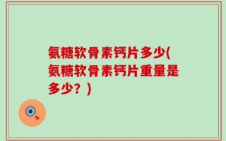 氨糖软骨素钙片多少(氨糖软骨素钙片重量是多少？)