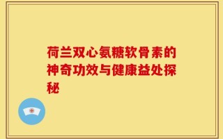 荷兰双心氨糖软骨素的神奇功效与健康益处探秘