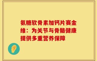 氨糖软骨素加钙片赛金维：为关节与骨骼健康提供多重营养保障