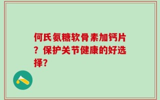 何氏氨糖软骨素加钙片？保护关节健康的好选择？