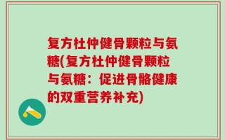 复方杜仲健骨颗粒与氨糖(复方杜仲健骨颗粒与氨糖：促进骨骼健康的双重营养补充)