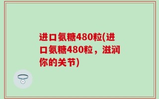 进口氨糖480粒(进口氨糖480粒，滋润你的关节)