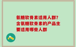 氨糖软骨素适用人群？含氨糖软骨素的产品主要适用哪些人群