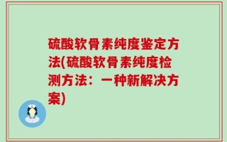 硫酸软骨素纯度鉴定方法(硫酸软骨素纯度检测方法：一种新解决方案)