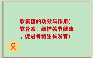 软氨糖的功效与作用(软骨素：维护关节健康，促进骨骼生长发育)
