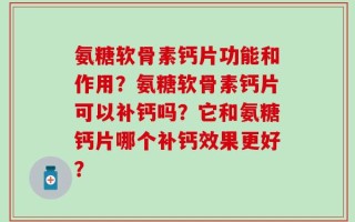氨糖软骨素钙片功能和作用？氨糖软骨素钙片可以补钙吗？它和氨糖钙片哪个补钙效果更好？