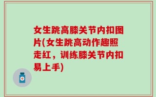 女生跳高膝关节内扣图片(女生跳高动作趣照走红，训练膝关节内扣易上手)