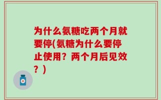 为什么氨糖吃两个月就要停(氨糖为什么要停止使用？两个月后见效？)