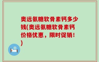 奥远氨糖软骨素钙多少钱(奥远氨糖软骨素钙价格优惠，限时促销！)