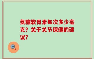 氨糖软骨素每次多少毫克？关于关节保健的建议？