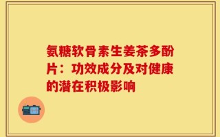 氨糖软骨素生姜茶多酚片：功效成分及对健康的潜在积极影响