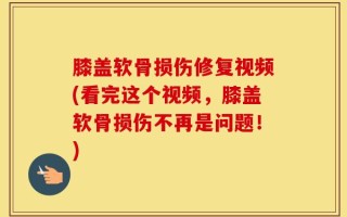 膝盖软骨损伤修复视频(看完这个视频，膝盖软骨损伤不再是问题！)