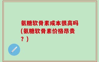 氨糖软骨素成本很高吗(氨糖软骨素价格昂贵？)