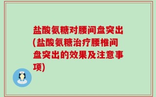 盐酸氨糖对腰间盘突出(盐酸氨糖治疗腰椎间盘突出的效果及注意事项)