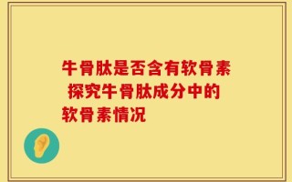 牛骨肽是否含有软骨素 探究牛骨肽成分中的软骨素情况