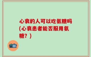 心衰的人可以吃氨糖吗(心衰患者能否服用氨糖？)