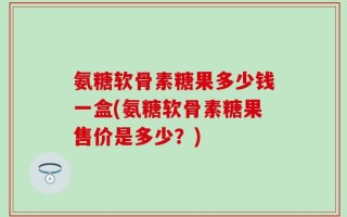 氨糖软骨素糖果多少钱一盒(氨糖软骨素糖果售价是多少？)